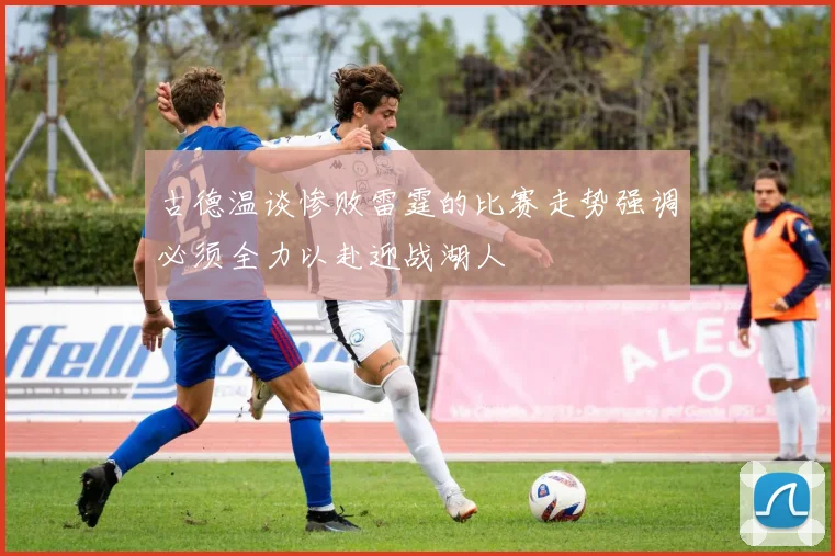 古德温谈惨败雷霆的比赛走势强调必须全力以赴迎战湖人