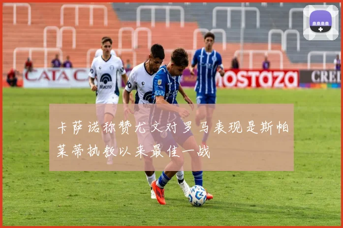 卡萨诺称赞尤文对罗马表现是斯帕莱蒂执教以来最佳一战