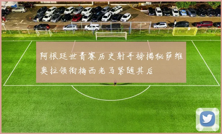阿根廷世青赛历史射手榜揭秘萨维奥拉领衔梅西老马紧随其后
