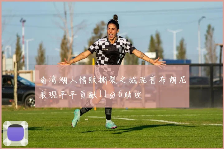 南湾湖人惜败撕裂之城混音布朗尼表现平平贡献11分6助攻