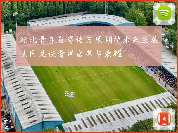 湖北青年星寄语万项期待未来发展共同见证青训成果与荣耀
