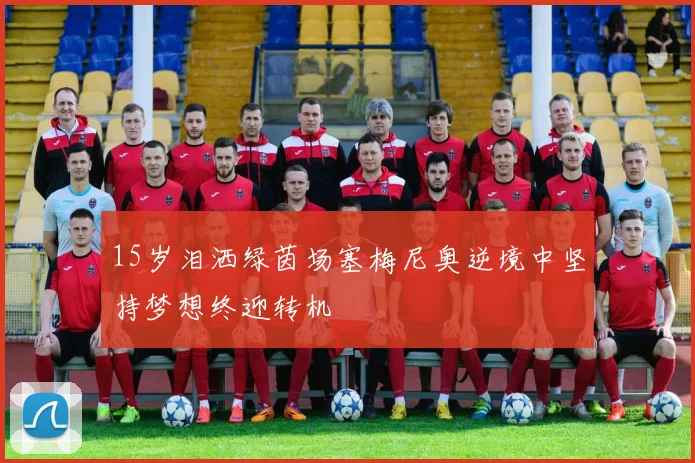 15岁泪洒绿茵场塞梅尼奥逆境中坚持梦想终迎转机