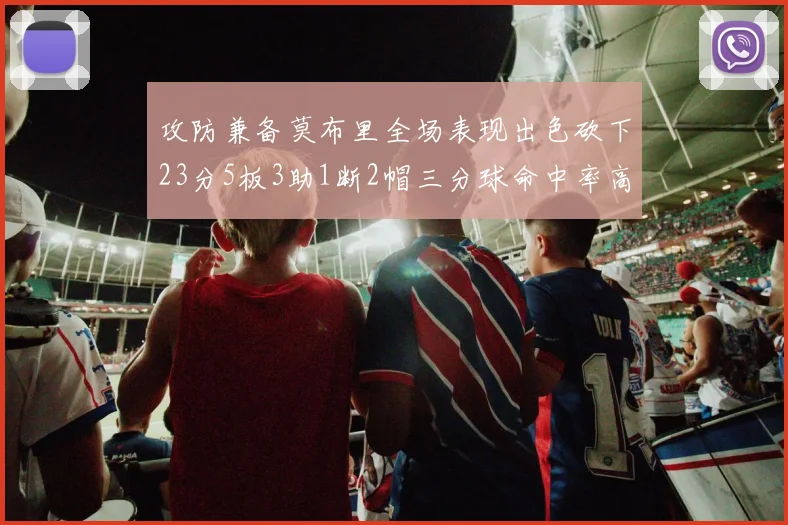 攻防兼备莫布里全场表现出色砍下23分5板3助1断2帽三分球命中率高达60