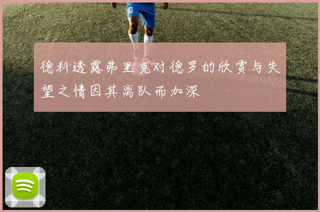 德科透露弗里克对德罗的欣赏与失望之情因其离队而加深