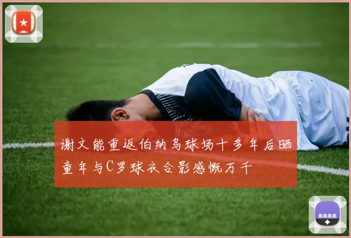 谢文能重返伯纳乌球场十多年后晒童年与C罗球衣合影感慨万千