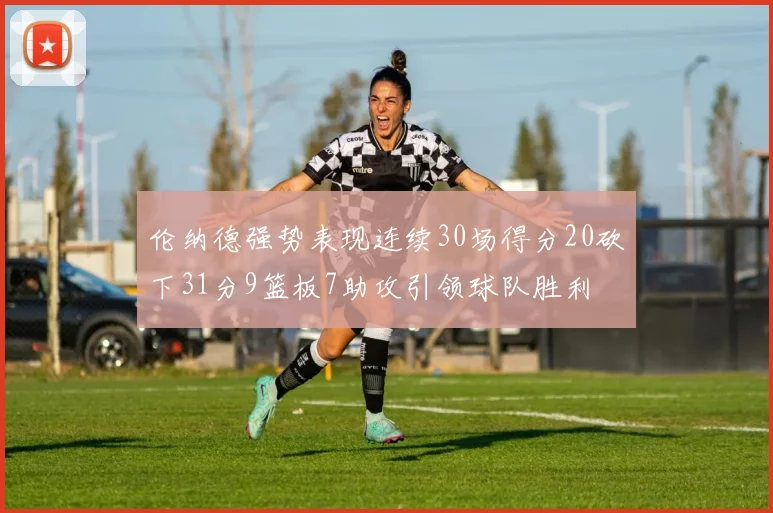 伦纳德强势表现连续30场得分20砍下31分9篮板7助攻引领球队胜利