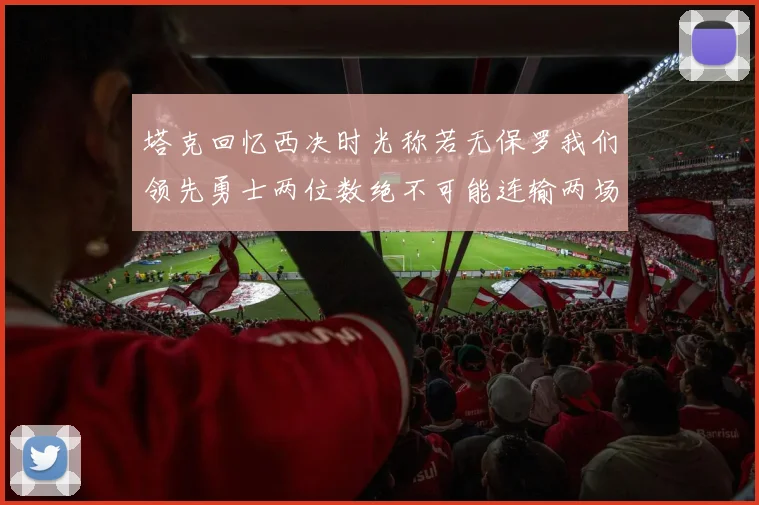 塔克回忆西决时光称若无保罗我们领先勇士两位数绝不可能连输两场