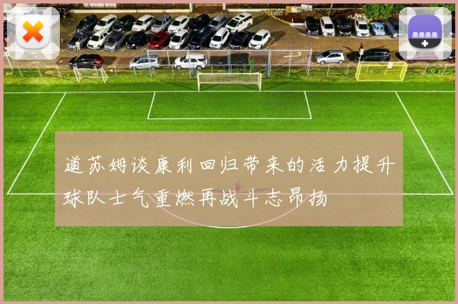 道苏姆谈康利回归带来的活力提升球队士气重燃再战斗志昂扬