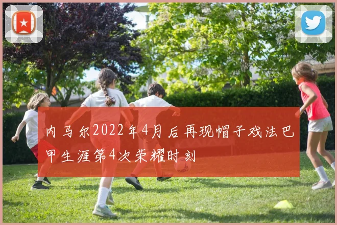 内马尔2022年4月后再现帽子戏法巴甲生涯第4次荣耀时刻