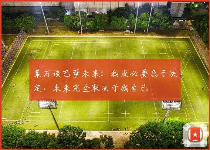 莱万谈巴萨未来：我没必要急于决定，未来完全取决于我自己