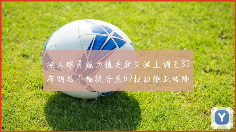 湖人球员能力值更新艾顿上调至82布朗尼小幅提升至69拉拉维亚略降至77
