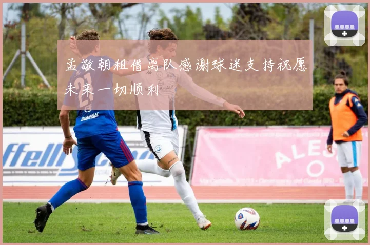 孟敬朝租借离队感谢球迷支持祝愿未来一切顺利