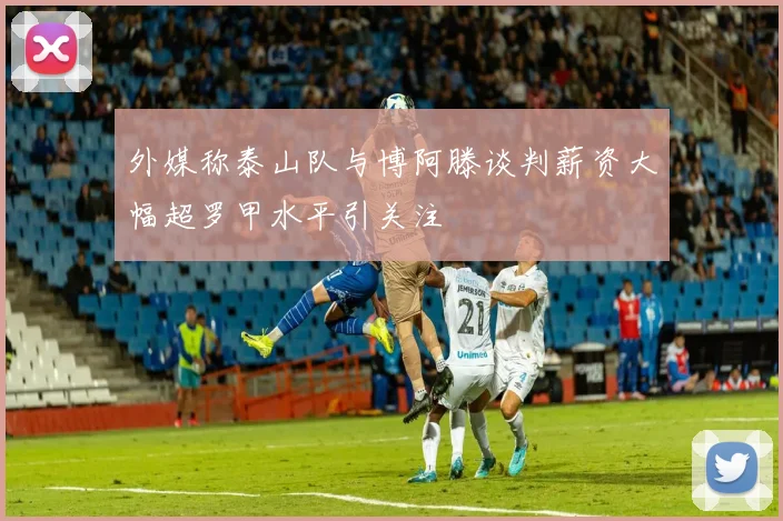 外媒称泰山队与博阿滕谈判薪资大幅超罗甲水平引关注