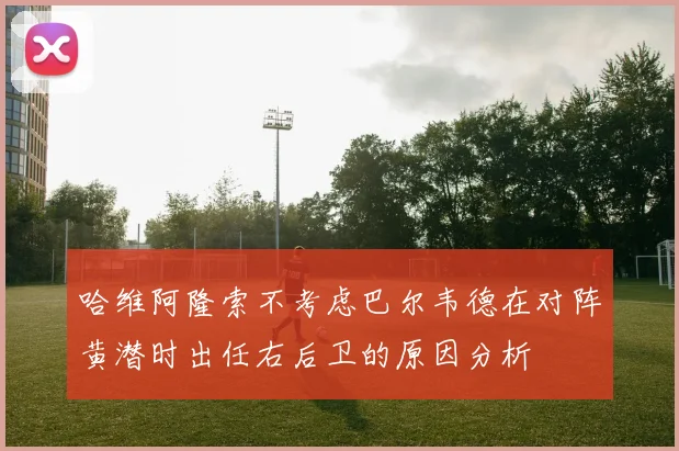 哈维阿隆索不考虑巴尔韦德在对阵黄潜时出任右后卫的原因分析