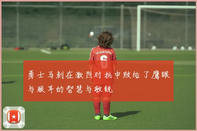 勇士马刺在激烈对抗中败给了鹰眼与狼耳的智慧与敏锐