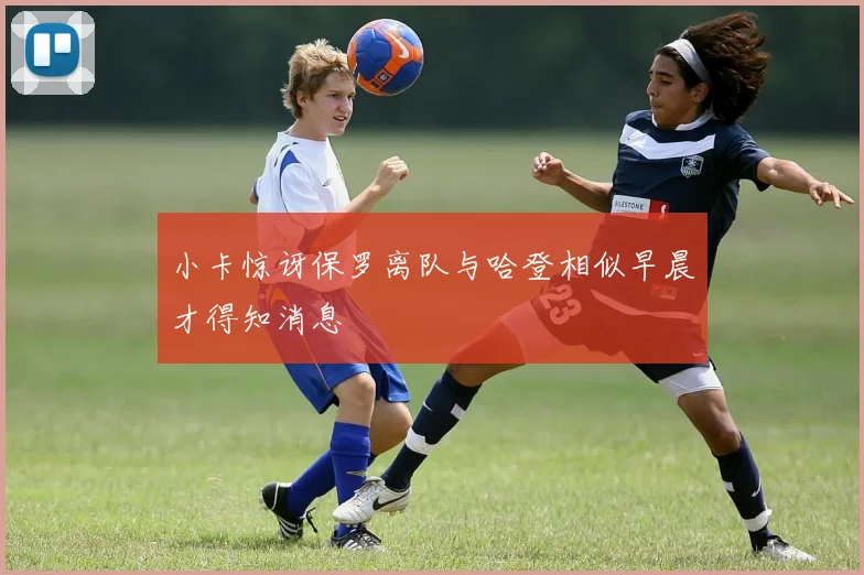 小卡惊讶保罗离队与哈登相似早晨才得知消息