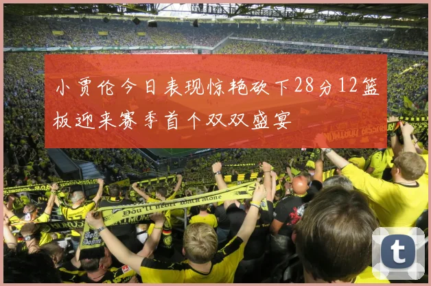 小贾伦今日表现惊艳砍下28分12篮板迎来赛季首个双双盛宴