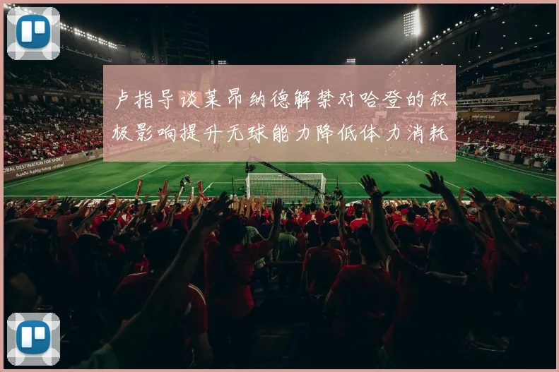 卢指导谈莱昂纳德解禁对哈登的积极影响提升无球能力降低体力消耗