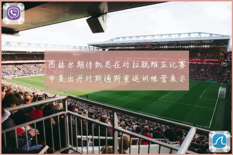图赫尔期待凯恩在对拉脱维亚比赛中复出并对斯通斯重返训练营表示欣喜