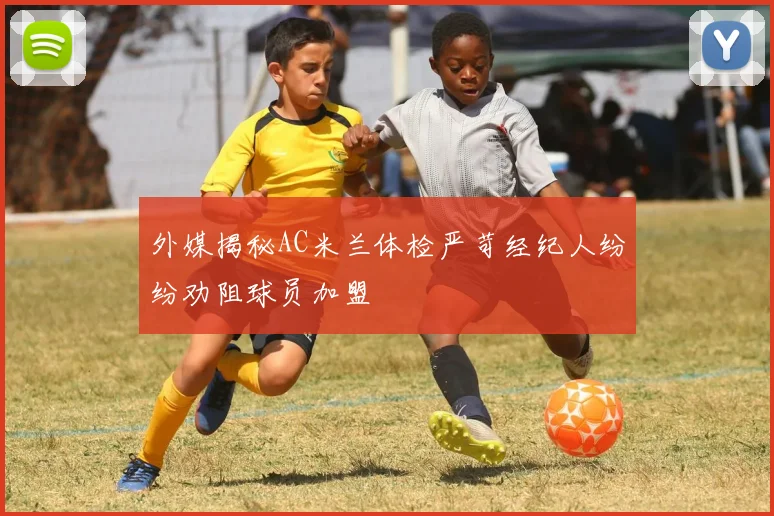 外媒揭秘AC米兰体检严苛经纪人纷纷劝阻球员加盟