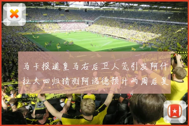 马卡报道皇马右后卫人荒引发阿什拉夫回归猜测阿诺德预计两周后复出