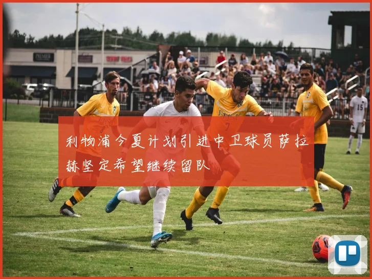 利物浦今夏计划引进中卫球员萨拉赫坚定希望继续留队