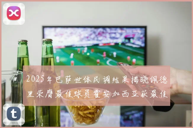 2025年巴萨世体民调结果揭晓佩德里荣膺最佳球员霍安加西亚获最佳引援称号