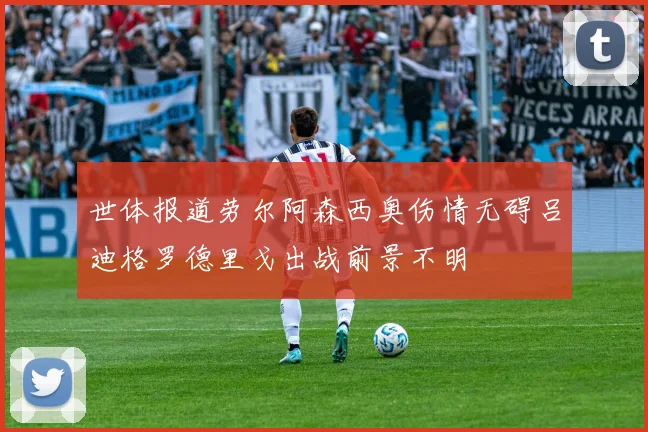 世体报道劳尔阿森西奥伤情无碍吕迪格罗德里戈出战前景不明