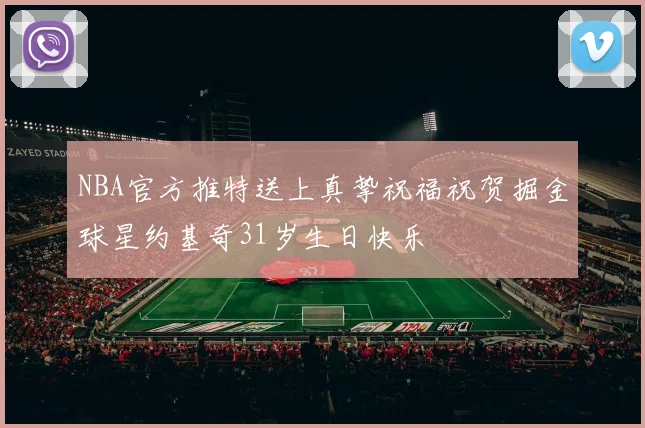 NBA官方推特送上真挚祝福祝贺掘金球星约基奇31岁生日快乐