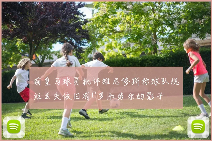 前皇马球员批评维尼修斯称球队规矩丢失依旧有C罗和劳尔的影子