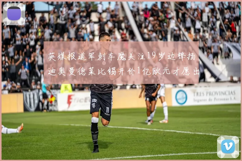 英媒报道军刺车魔关注19岁边锋扬迪奥曼德莱比锡开价1亿欧元才愿出售