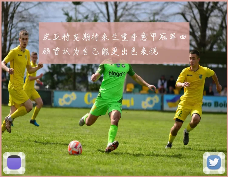 皮亚特克期待米兰重夺意甲冠军回顾曾认为自己能更出色表现