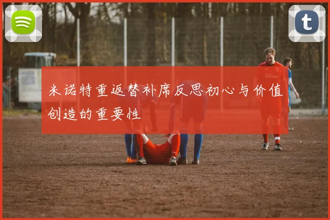 米诺特重返替补席反思初心与价值创造的重要性