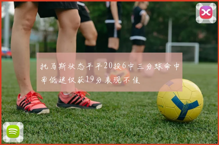 托马斯状态平平20投6中三分球命中率低迷仅获19分表现不佳