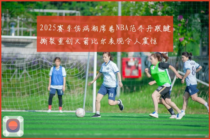 2025赛季伤病潮席卷NBA范乔丹跟腱撕裂重创火箭比尔表现令人震惊