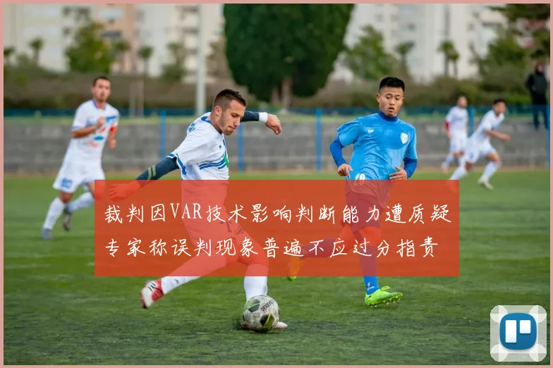 裁判因VAR技术影响判断能力遭质疑专家称误判现象普遍不应过分指责