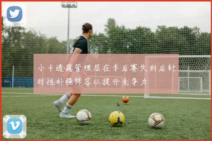 小卡透露管理层在季后赛失利后针对性补强阵容以提升竞争力
