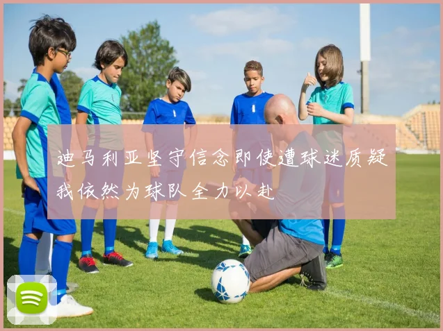 迪马利亚坚守信念即使遭球迷质疑我依然为球队全力以赴