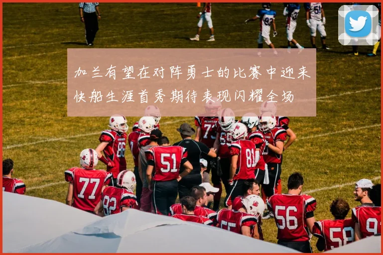 加兰有望在对阵勇士的比赛中迎来快船生涯首秀期待表现闪耀全场
