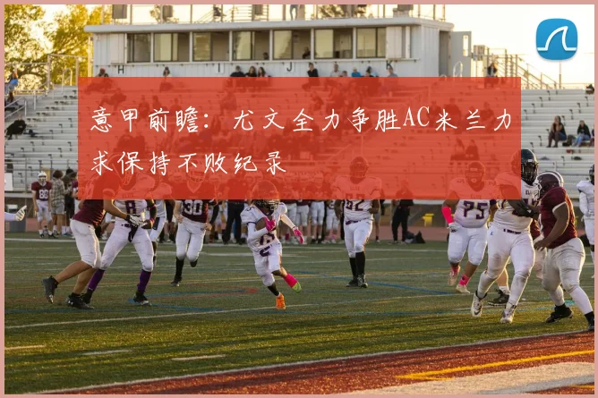 意甲前瞻：尤文全力争胜AC米兰力求保持不败纪录