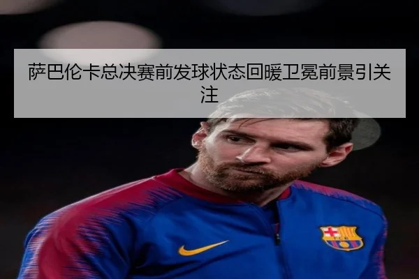 萨巴伦卡总决赛前发球状态回暖卫冕前景引关注 - leyu